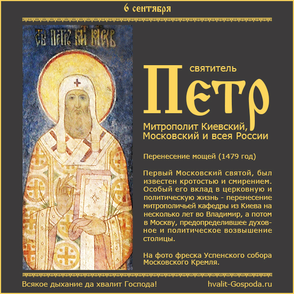 6 сентября – перенесение мощей святителя Петра, митрополита Киевского, Московского и всея России, чудотворца (1479 год).
